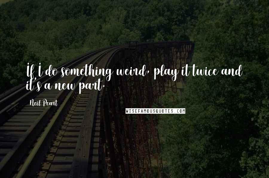 Neil Peart quotes: If I do something weird, play it twice and it's a new part.