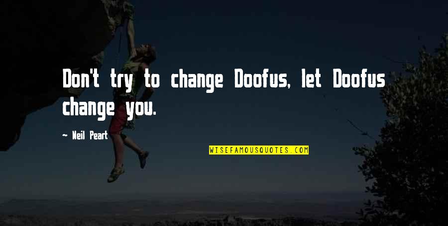 Neil Peart Quotes By Neil Peart: Don't try to change Doofus, let Doofus change Neil Peart Quotes By Neil Peart: Don't try to change Doofus, let Doofus change
