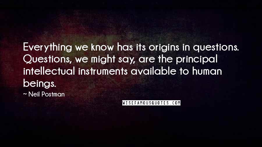 Neil Postman quotes: Everything we know has its origins in questions. Questions, we might say, are the principal intellectual instruments available to human beings.