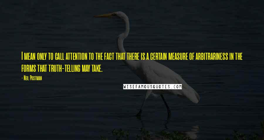 Neil Postman quotes: I mean only to call attention to the fact that there is a certain measure of arbitrariness in the forms that truth-telling may take.