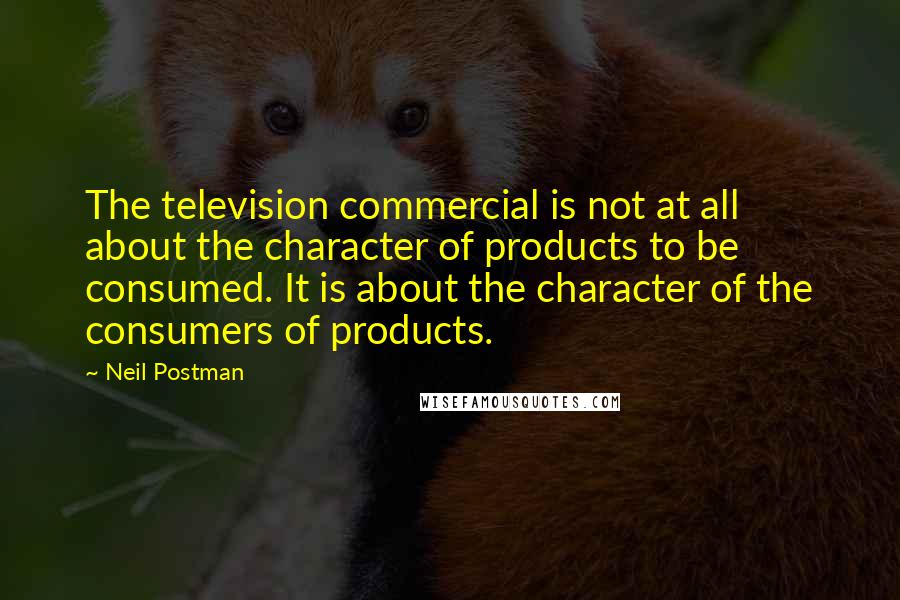 Neil Postman quotes: The television commercial is not at all about the character of products to be consumed. It is about the character of the consumers of products.