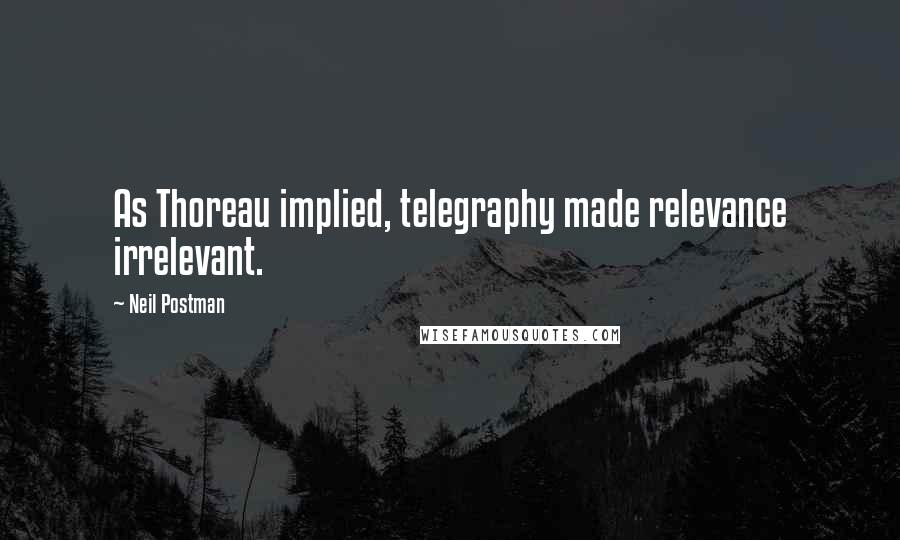 Neil Postman quotes: As Thoreau implied, telegraphy made relevance irrelevant.