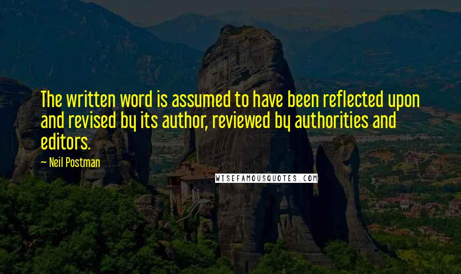 Neil Postman quotes: The written word is assumed to have been reflected upon and revised by its author, reviewed by authorities and editors.