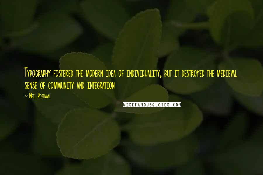 Neil Postman quotes: Typography fostered the modern idea of individuality, but it destroyed the medieval sense of community and integration