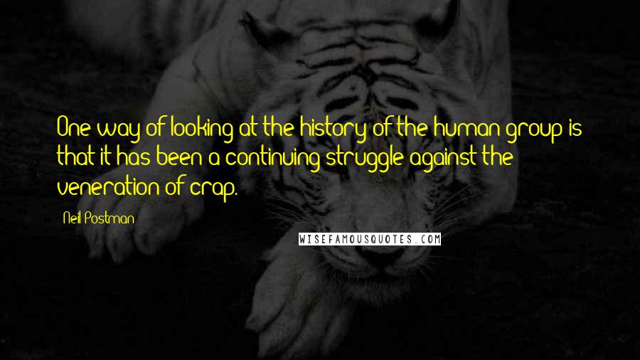 Neil Postman quotes: One way of looking at the history of the human group is that it has been a continuing struggle against the veneration of crap.