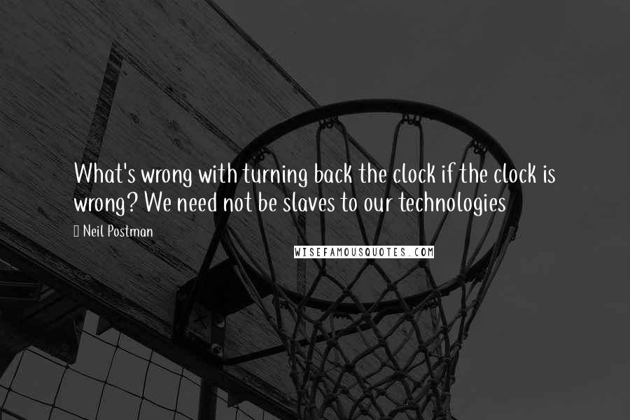 Neil Postman quotes: What's wrong with turning back the clock if the clock is wrong? We need not be slaves to our technologies