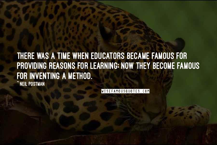 Neil Postman quotes: There was a time when educators became famous for providing reasons for learning; now they become famous for inventing a method.