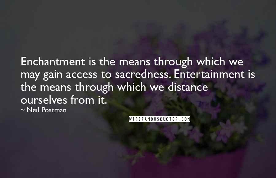 Neil Postman quotes: Enchantment is the means through which we may gain access to sacredness. Entertainment is the means through which we distance ourselves from it.