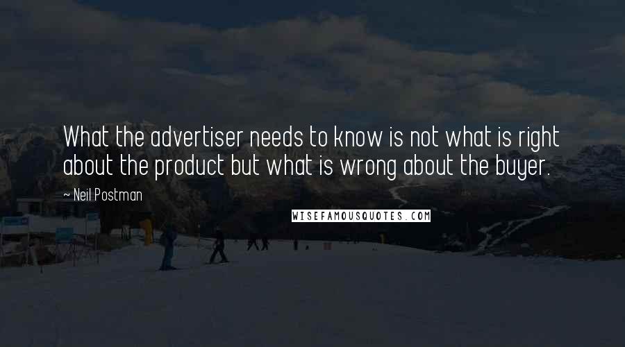 Neil Postman quotes: What the advertiser needs to know is not what is right about the product but what is wrong about the buyer.