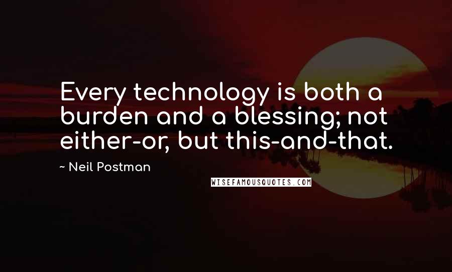 Neil Postman quotes: Every technology is both a burden and a blessing; not either-or, but this-and-that.