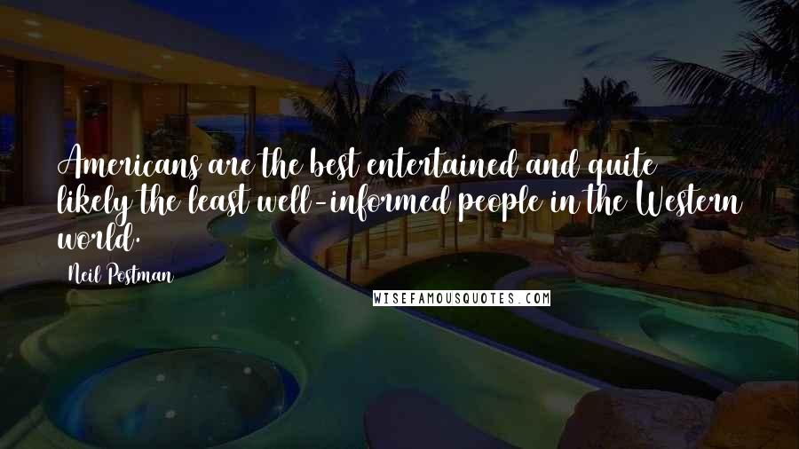 Neil Postman quotes: Americans are the best entertained and quite likely the least well-informed people in the Western world.