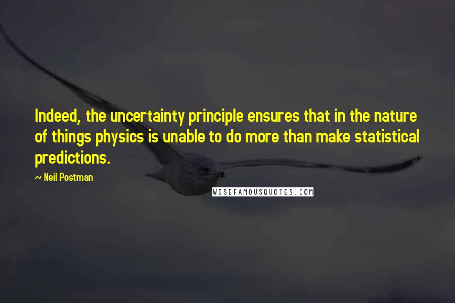 Neil Postman quotes: Indeed, the uncertainty principle ensures that in the nature of things physics is unable to do more than make statistical predictions.