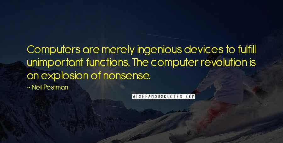 Neil Postman quotes: Computers are merely ingenious devices to fulfill unimportant functions. The computer revolution is an explosion of nonsense.