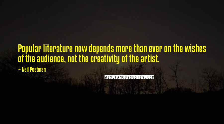 Neil Postman quotes: Popular literature now depends more than ever on the wishes of the audience, not the creativity of the artist.