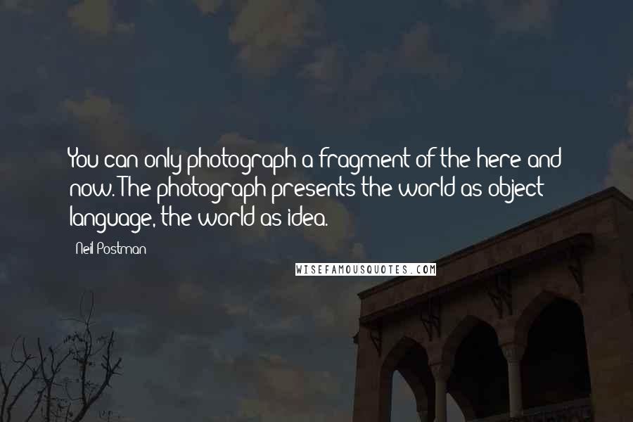 Neil Postman quotes: You can only photograph a fragment of the here and now. The photograph presents the world as object; language, the world as idea.