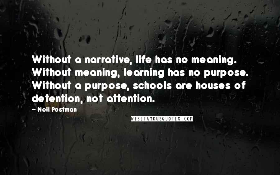 Neil Postman quotes: Without a narrative, life has no meaning. Without meaning, learning has no purpose. Without a purpose, schools are houses of detention, not attention.