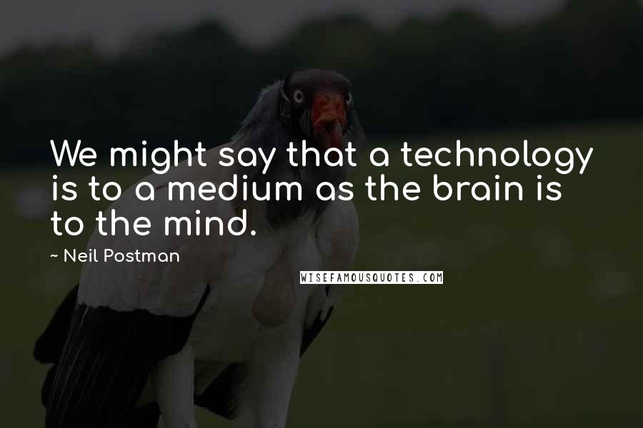 Neil Postman quotes: We might say that a technology is to a medium as the brain is to the mind.