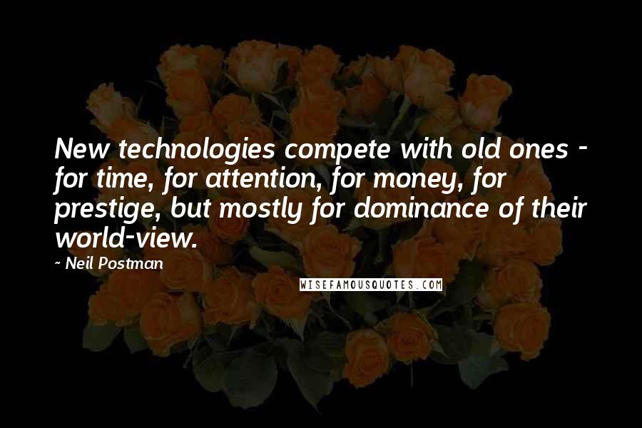 Neil Postman quotes: New technologies compete with old ones - for time, for attention, for money, for prestige, but mostly for dominance of their world-view.