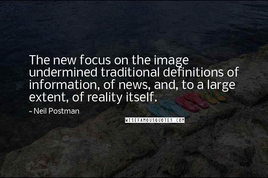 Neil Postman quotes: The new focus on the image undermined traditional definitions of information, of news, and, to a large extent, of reality itself.