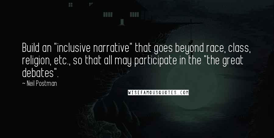 Neil Postman quotes: Build an "inclusive narrative" that goes beyond race, class, religion, etc., so that all may participate in the "the great debates".