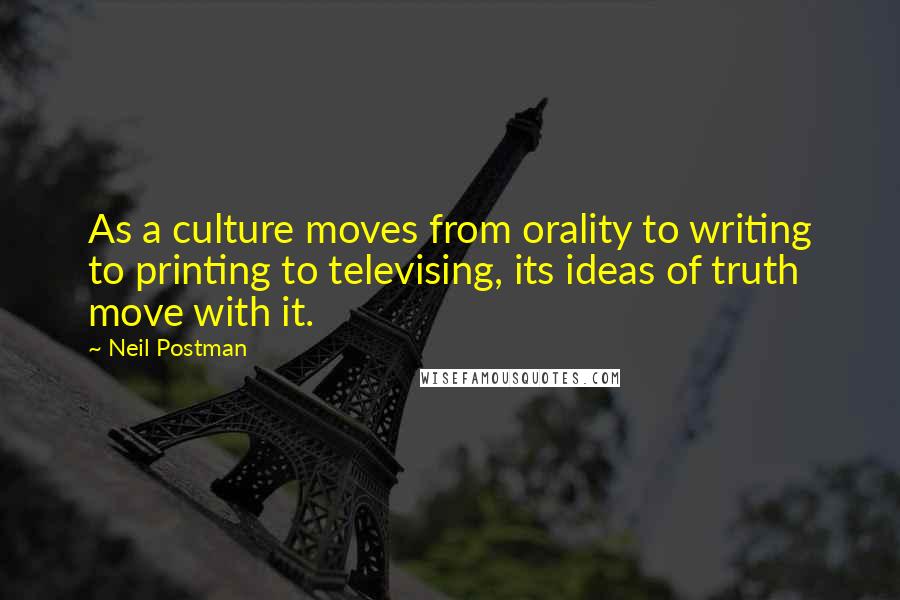 Neil Postman quotes: As a culture moves from orality to writing to printing to televising, its ideas of truth move with it.