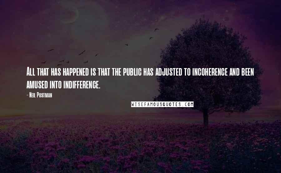 Neil Postman quotes: All that has happened is that the public has adjusted to incoherence and been amused into indifference.