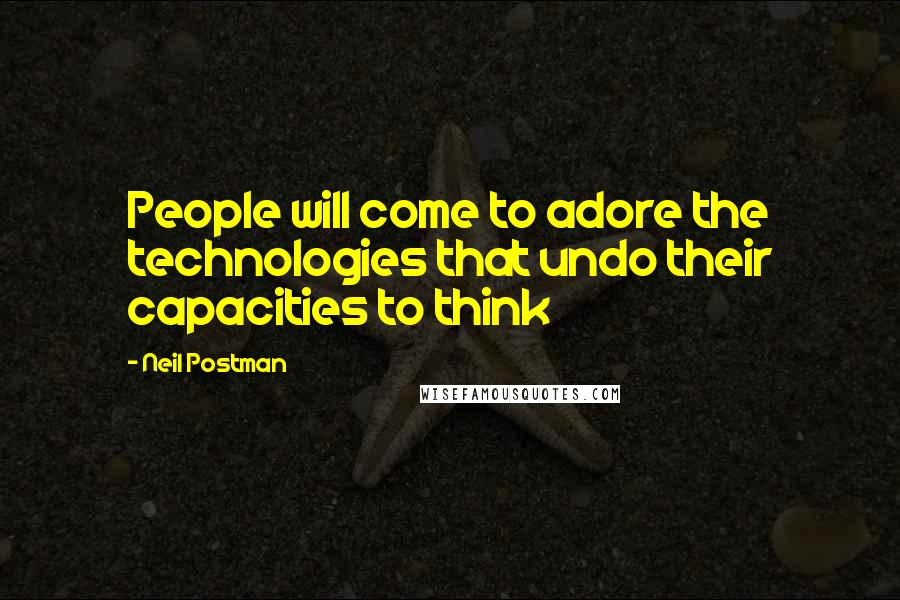 Neil Postman quotes: People will come to adore the technologies that undo their capacities to think