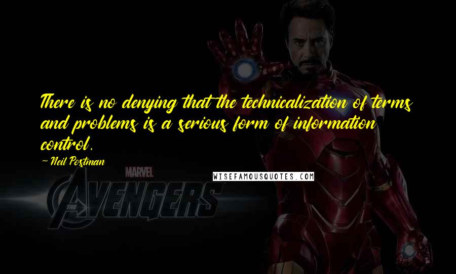 Neil Postman quotes: There is no denying that the technicalization of terms and problems is a serious form of information control.