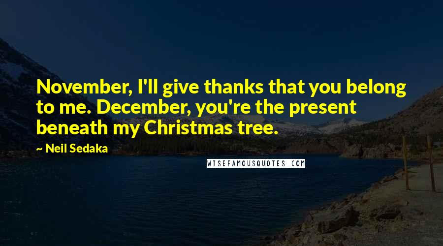 Neil Sedaka quotes: November, I'll give thanks that you belong to me. December, you're the present beneath my Christmas tree.