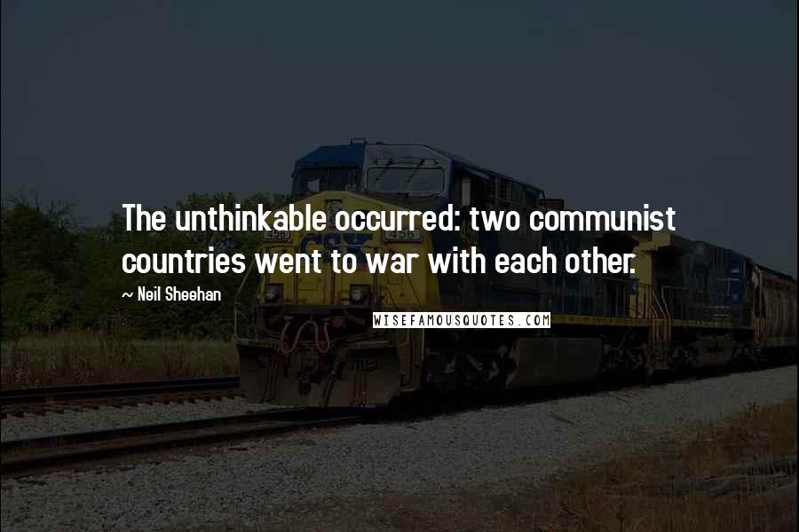 Neil Sheehan quotes: The unthinkable occurred: two communist countries went to war with each other.