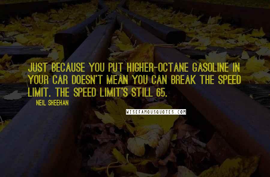 Neil Sheehan quotes: Just because you put higher-octane gasoline in your car doesn't mean you can break the speed limit. The speed limit's still 65.