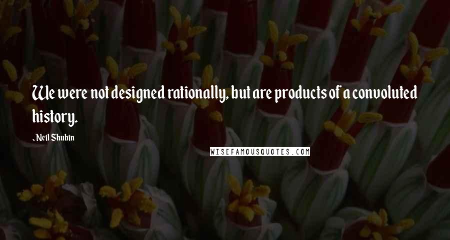 Neil Shubin quotes: We were not designed rationally, but are products of a convoluted history. Neil Shubin quotes: We were not designed rationally, but are products of a convoluted history.