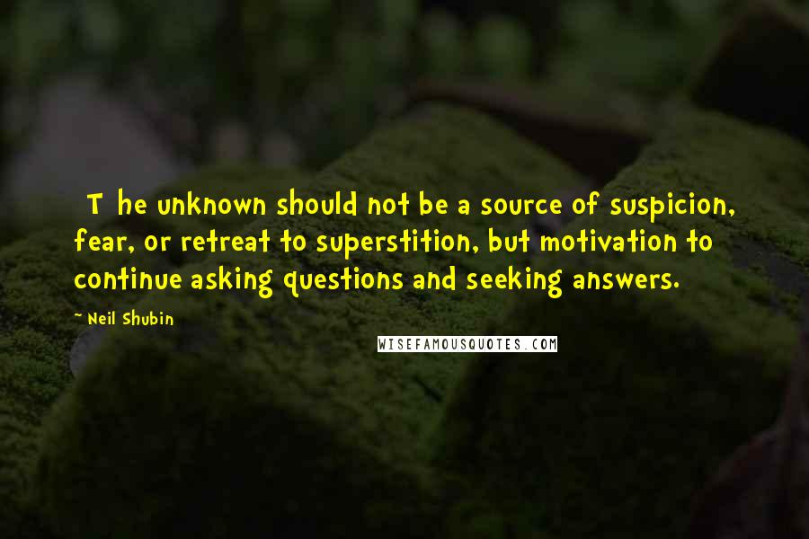 Neil Shubin quotes: [T]he unknown should not be a source of suspicion, fear, or retreat to superstition, but motivation to continue asking questions and seeking answers.