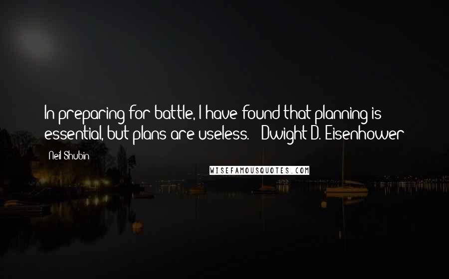 Neil Shubin quotes: In preparing for battle, I have found that planning is essential, but plans are useless. - Dwight D. Eisenhower