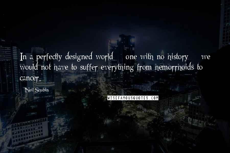 Neil Shubin quotes: In a perfectly designed world - one with no history - we would not have to suffer everything from hemorrhoids to cancer. Neil Shubin quotes: In a perfectly designed world - one with no history - we would not have to suffer everything from hemorrhoids to cancer.