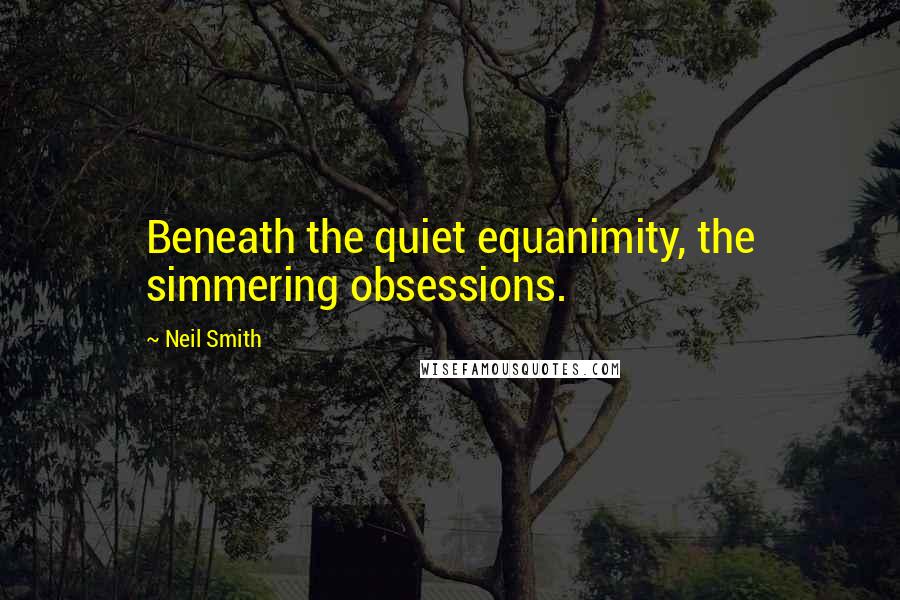 Neil Smith quotes: Beneath the quiet equanimity, the simmering obsessions.