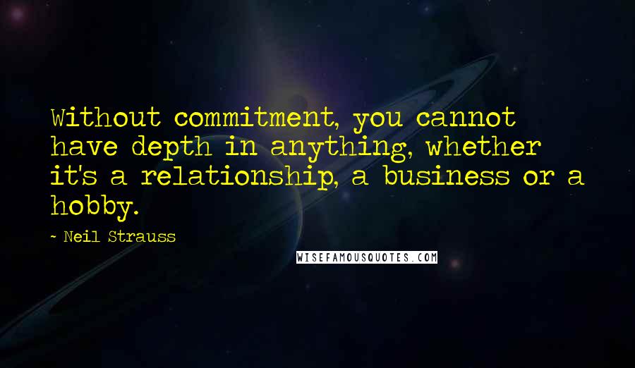 Neil Strauss quotes: Without commitment, you cannot have depth in anything, whether it's a relationship, a business or a hobby.