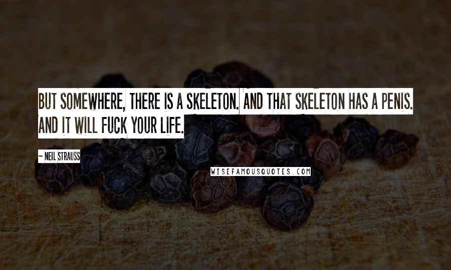Neil Strauss quotes: But somewhere, there is a skeleton. And that skeleton has a penis. And it will fuck your life.
