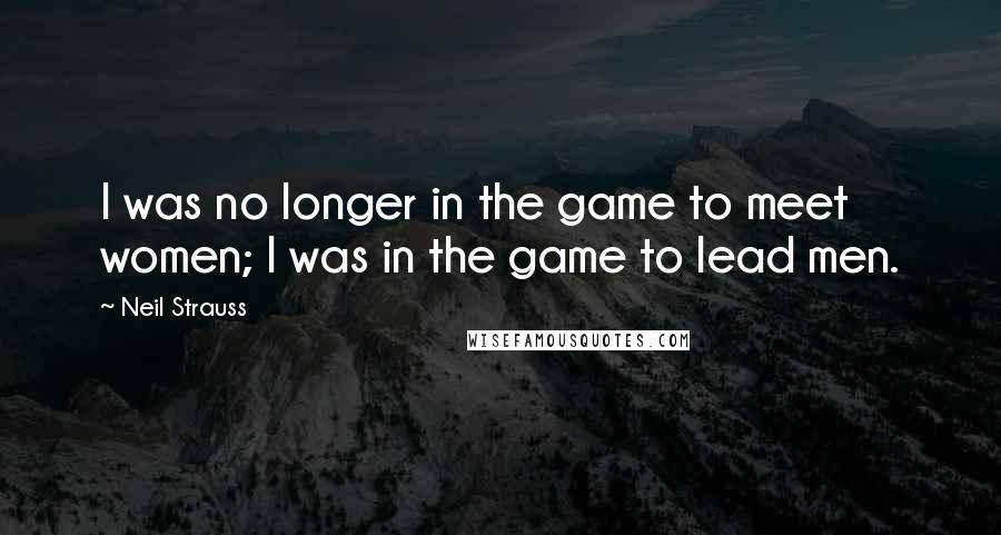 Neil Strauss quotes: I was no longer in the game to meet women; I was in the game to lead men.