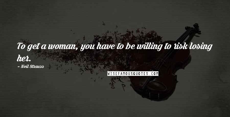 Neil Strauss quotes: To get a woman, you have to be willing to risk losing her.