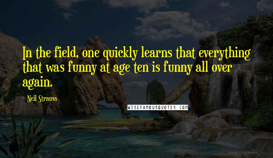 Neil Strauss quotes: In the field, one quickly learns that everything that was funny at age ten is funny all over again.