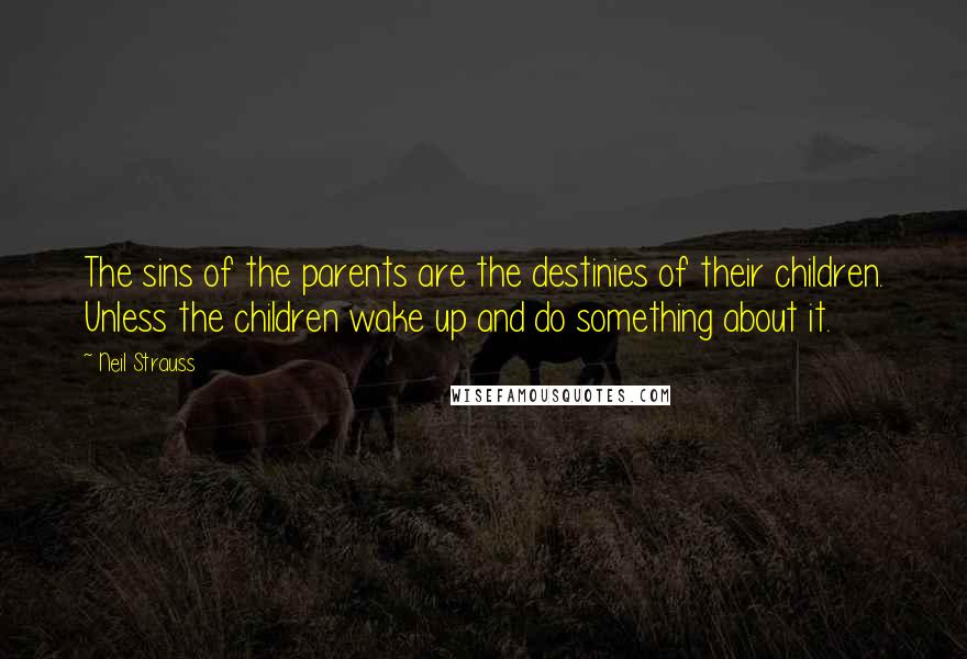 Neil Strauss quotes: The sins of the parents are the destinies of their children. Unless the children wake up and do something about it. Neil Strauss quotes: The sins of the parents are the destinies of their children. Unless the children wake up and do something about it.