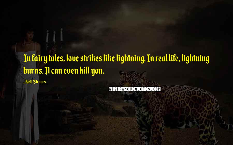 Neil Strauss quotes: In fairy tales, love strikes like lightning. In real life, lightning burns. It can even kill you.
