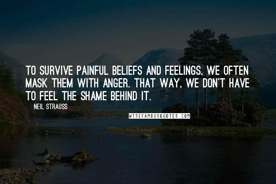Neil Strauss quotes: To survive painful beliefs and feelings, we often mask them with anger. That way, we don't have to feel the shame behind it.