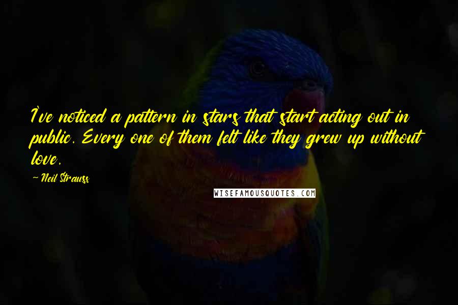 Neil Strauss quotes: I've noticed a pattern in stars that start acting out in public. Every one of them felt like they grew up without love.