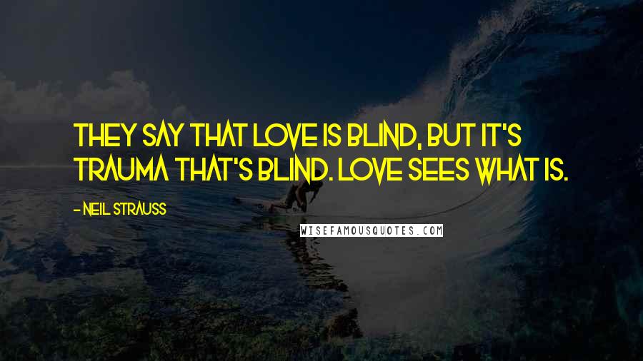 Neil Strauss quotes: They say that love is blind, but it's trauma that's blind. Love sees what is.