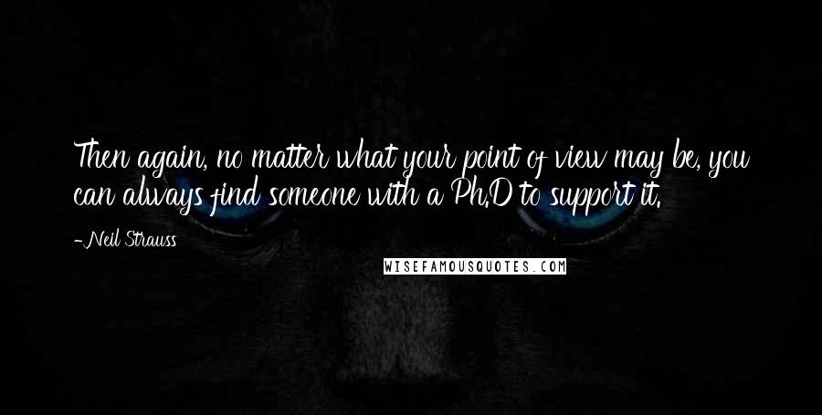 Neil Strauss quotes: Then again, no matter what your point of view may be, you can always find someone with a Ph.D to support it. Neil Strauss quotes: Then again, no matter what your point of view may be, you can always find someone with a Ph.D to support it.