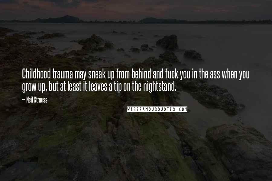 Neil Strauss quotes: Childhood trauma may sneak up from behind and fuck you in the ass when you grow up, but at least it leaves a tip on the nightstand. Neil Strauss quotes: Childhood trauma may sneak up from behind and fuck you in the ass when you grow up, but at least it leaves a tip on the nightstand.