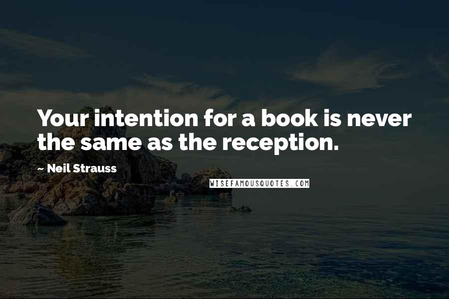 Neil Strauss quotes: Your intention for a book is never the same as the reception.