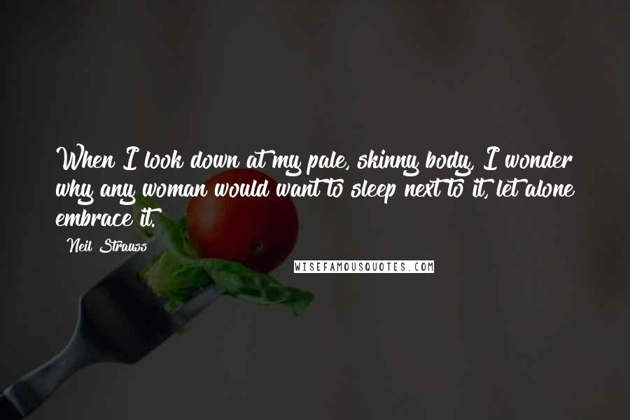 Neil Strauss quotes: When I look down at my pale, skinny body, I wonder why any woman would want to sleep next to it, let alone embrace it. Neil Strauss quotes: When I look down at my pale, skinny body, I wonder why any woman would want to sleep next to it, let alone embrace it.